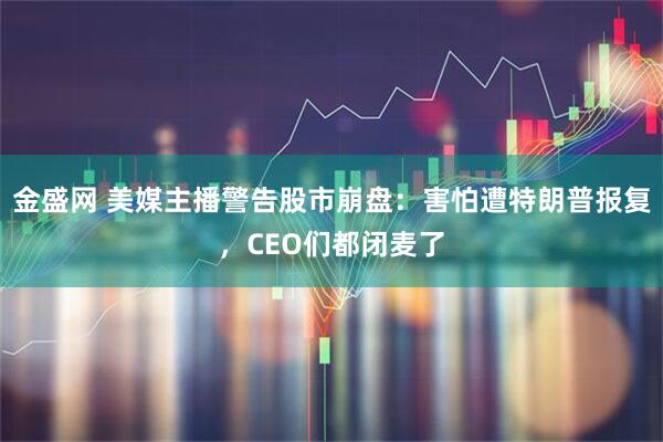 金盛网 美媒主播警告股市崩盘：害怕遭特朗普报复，CEO们都闭麦了