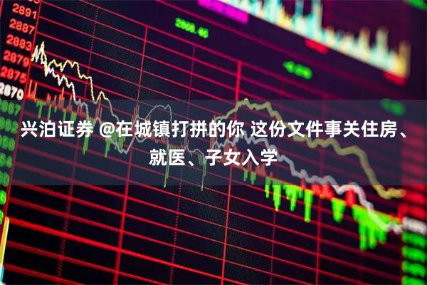 兴泊证券 @在城镇打拼的你 这份文件事关住房、就医、子女入学